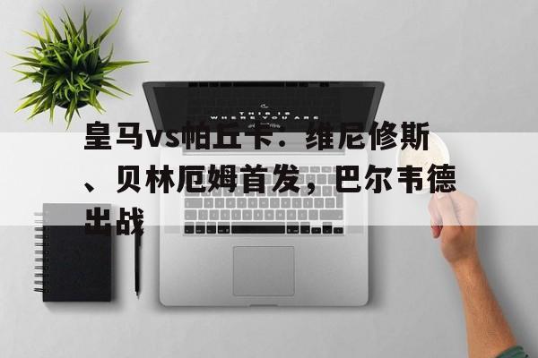 星空体育-包含皇马vs帕丘卡：维尼修斯、贝林厄姆首发，巴尔韦德出战的词条