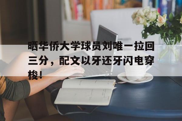 星空体育-晒华侨大学球员刘唯一拉回三分，配文以牙还牙闪电穿梭！(这是一场美国不忍心丢弃的豪赌)